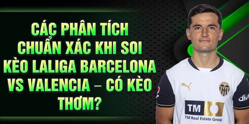 Các phân tích chuẩn xác khi soi kèo laliga Barcelona vs Valencia – có kèo thơm?