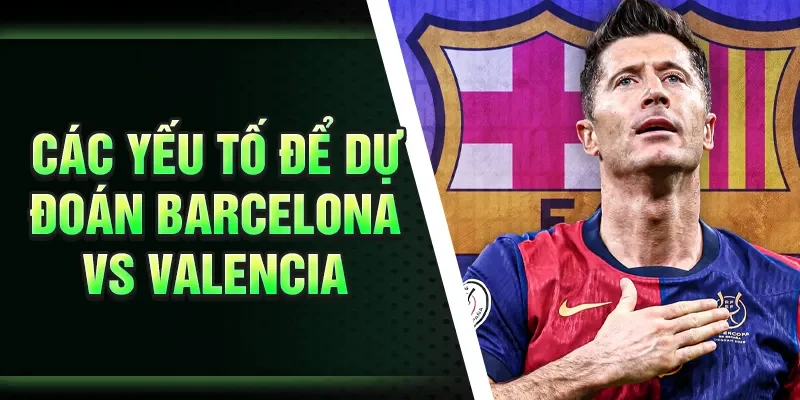 Các yếu tố để dự đoán Barcelona vs Valencia