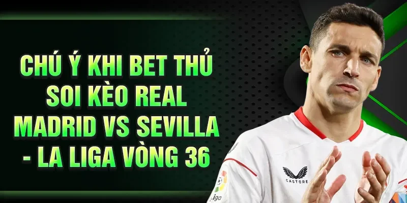 Chú ý khi bet thủ soi kèo Real Madrid vs Sevilla - La Liga vòng 36