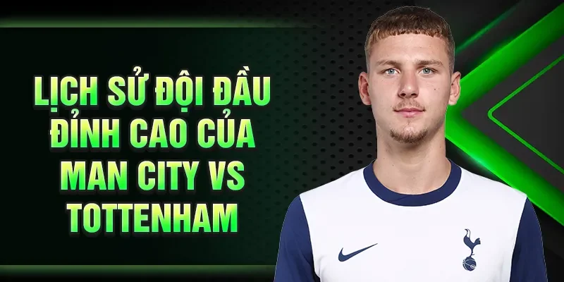 Lịch sử đội đầu đỉnh cao của Man City vs Tottenham