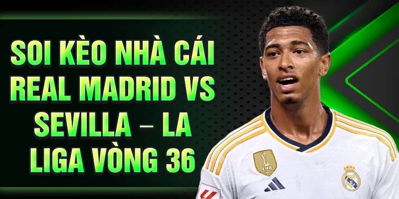 Real Madrid Vs Sevilla – La Liga Vòng 36